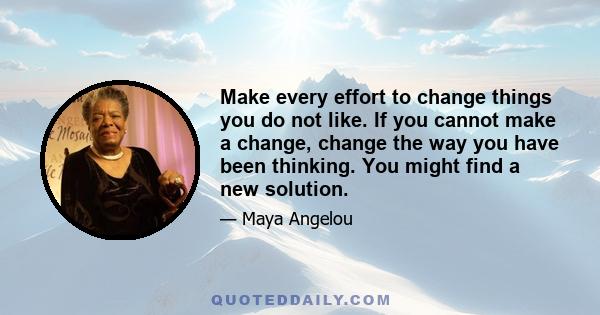 Make every effort to change things you do not like. If you cannot make a change, change the way you have been thinking. You might find a new solution.