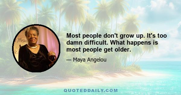 Most people don't grow up. It's too damn difficult. What happens is most people get older.