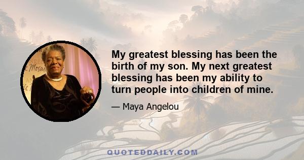 My greatest blessing has been the birth of my son. My next greatest blessing has been my ability to turn people into children of mine.