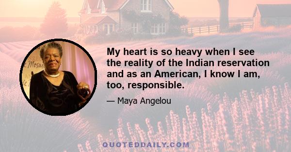 My heart is so heavy when I see the reality of the Indian reservation and as an American, I know I am, too, responsible.