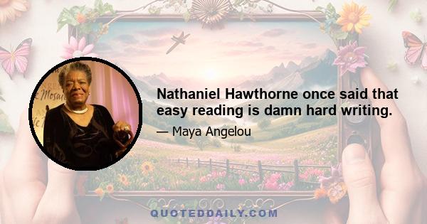 Nathaniel Hawthorne once said that easy reading is damn hard writing.