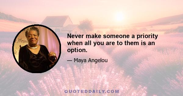 Never make someone a priority when all you are to them is an option.