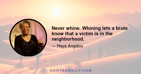 Never whine. Whining lets a brute know that a victim is in the neighborhood.