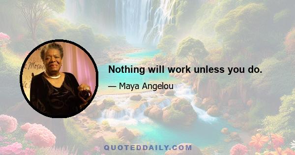 Nothing will work unless you do.