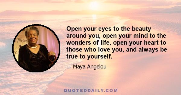 Open your eyes to the beauty around you, open your mind to the wonders of life, open your heart to those who love you, and always be true to yourself.