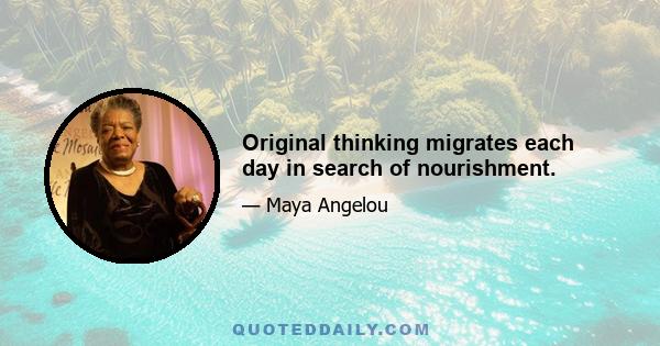 Original thinking migrates each day in search of nourishment.