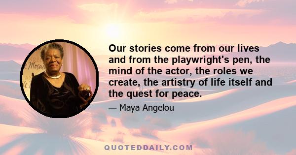 Our stories come from our lives and from the playwright's pen, the mind of the actor, the roles we create, the artistry of life itself and the quest for peace.