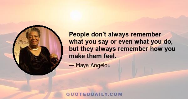 People don't always remember what you say or even what you do, but they always remember how you make them feel.