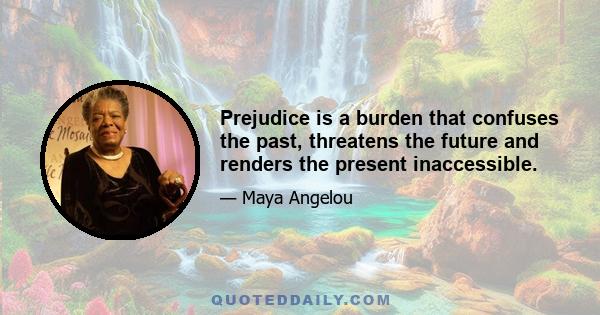 Prejudice is a burden that confuses the past, threatens the future and renders the present inaccessible.