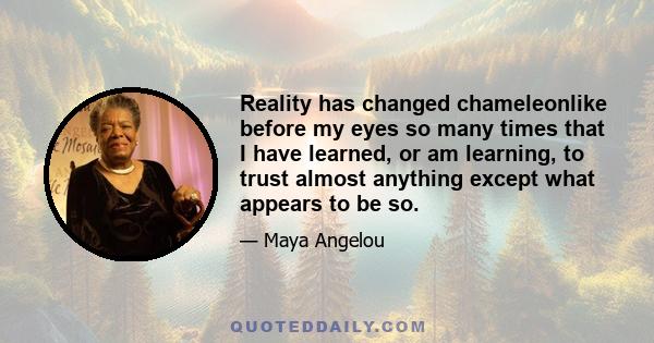 Reality has changed chameleonlike before my eyes so many times that I have learned, or am learning, to trust almost anything except what appears to be so.