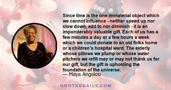 Since time is the one immaterial object which we cannot influence - neither speed up nor slow down, add to nor diminish - it is an imponderably valuable gift. Each of us has a few minutes a day or a few hours a week