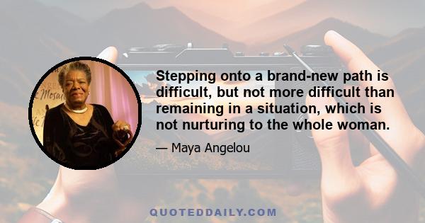 Stepping onto a brand-new path is difficult, but not more difficult than remaining in a situation, which is not nurturing to the whole woman.