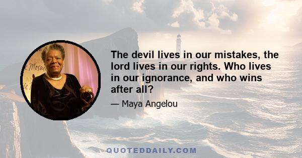 The devil lives in our mistakes, the lord lives in our rights. Who lives in our ignorance, and who wins after all?