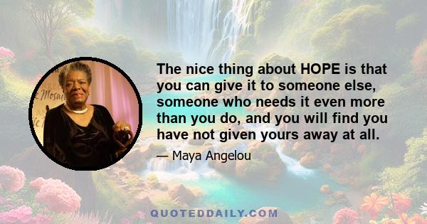 The nice thing about HOPE is that you can give it to someone else, someone who needs it even more than you do, and you will find you have not given yours away at all.