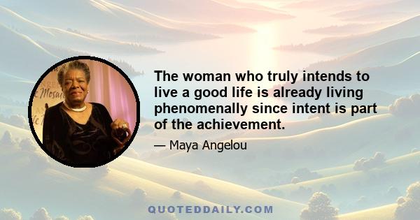 The woman who truly intends to live a good life is already living phenomenally since intent is part of the achievement.