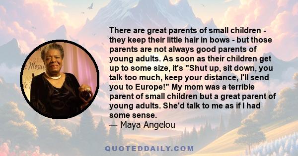 There are great parents of small children - they keep their little hair in bows - but those parents are not always good parents of young adults. As soon as their children get up to some size, it's Shut up, sit down, you 