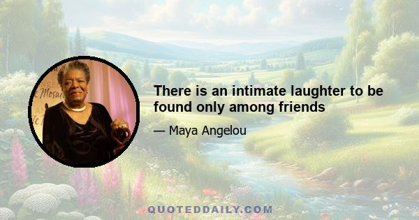 There is an intimate laughter to be found only among friends