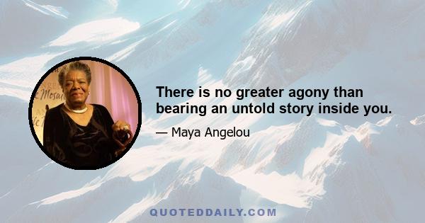 There is no greater agony than bearing an untold story inside you.