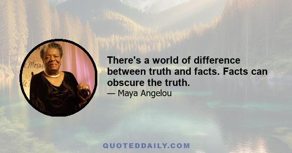 There's a world of difference between truth and facts. Facts can obscure the truth.