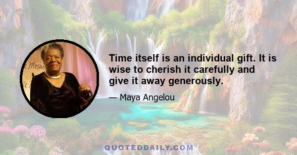 Time itself is an individual gift. It is wise to cherish it carefully and give it away generously.