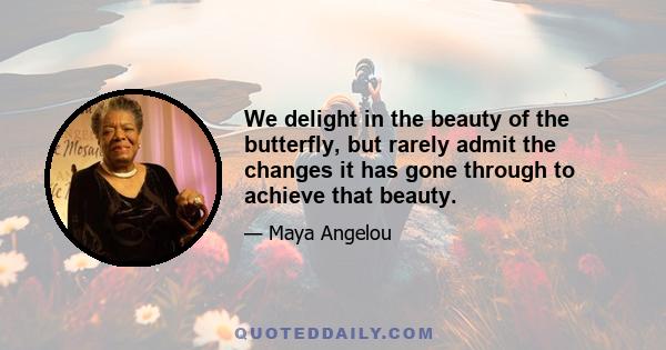 We delight in the beauty of the butterfly, but rarely admit the changes it has gone through to achieve that beauty.