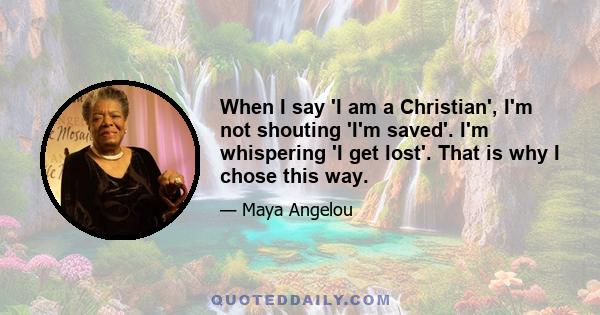 When I say 'I am a Christian', I'm not shouting 'I'm saved'. I'm whispering 'I get lost'. That is why I chose this way.