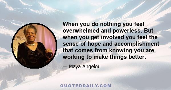 When you do nothing you feel overwhelmed and powerless. But when you get involved you feel the sense of hope and accomplishment that comes from knowing you are working to make things better.