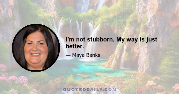 I'm not stubborn. My way is just better.