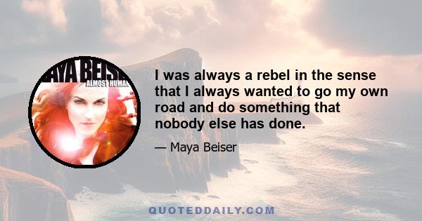 I was always a rebel in the sense that I always wanted to go my own road and do something that nobody else has done.
