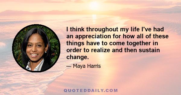 I think throughout my life I've had an appreciation for how all of these things have to come together in order to realize and then sustain change.