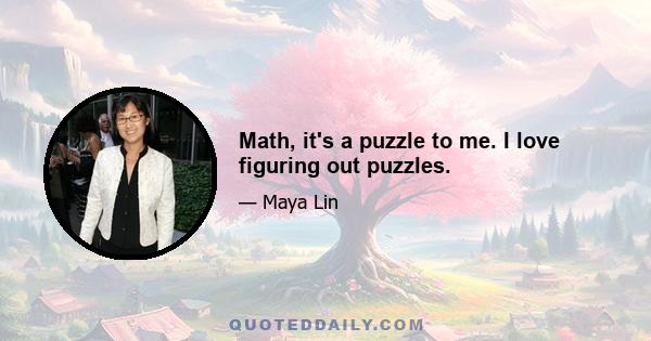 Math, it's a puzzle to me. I love figuring out puzzles.