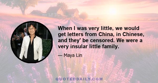 When I was very little, we would get letters from China, in Chinese, and they' be censored. We were a very insular little family.