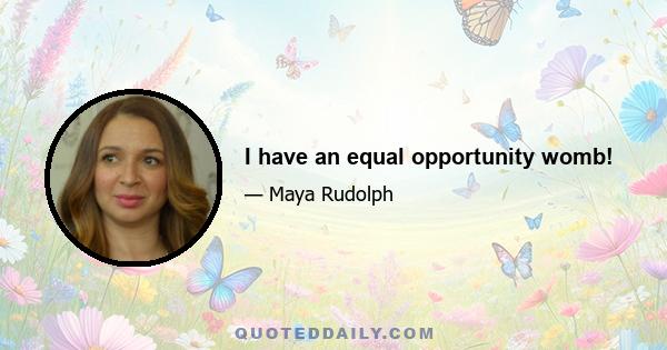 I have an equal opportunity womb!
