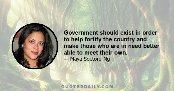 Government should exist in order to help fortify the country and make those who are in need better able to meet their own.