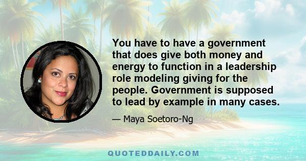 You have to have a government that does give both money and energy to function in a leadership role modeling giving for the people. Government is supposed to lead by example in many cases.