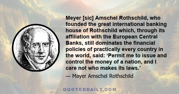 Meyer [sic] Amschel Rothschild, who founded the great international banking house of Rothschild which, through its affiliation with the European Central Banks, still dominates the financial policies of practically every 