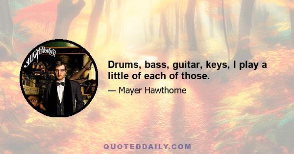 Drums, bass, guitar, keys, I play a little of each of those.