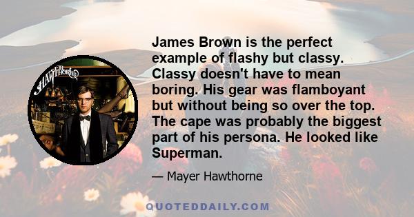 James Brown is the perfect example of flashy but classy. Classy doesn't have to mean boring. His gear was flamboyant but without being so over the top. The cape was probably the biggest part of his persona. He looked