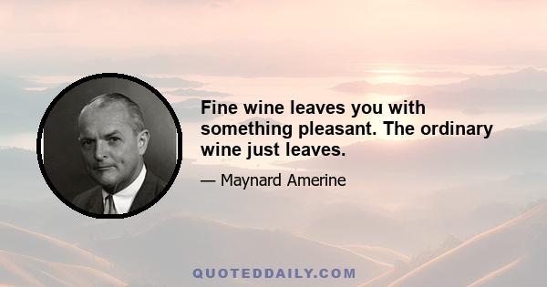 Fine wine leaves you with something pleasant. The ordinary wine just leaves.