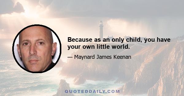 Because as an only child, you have your own little world.