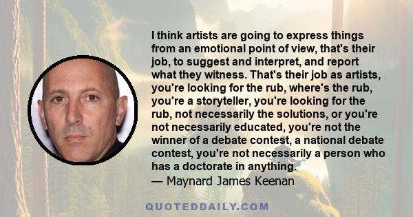 I think artists are going to express things from an emotional point of view, that's their job, to suggest and interpret, and report what they witness. That's their job as artists, you're looking for the rub, where's the 