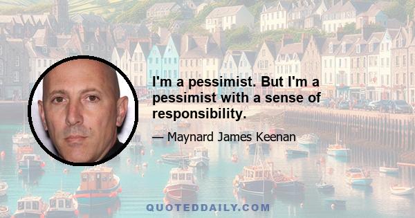 I'm a pessimist. But I'm a pessimist with a sense of responsibility.