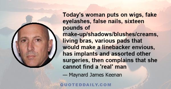 Today's woman puts on wigs, fake eyelashes, false nails, sixteen pounds of make-up/shadows/blushes/creams, living bras, various pads that would make a linebacker envious, has implants and assorted other surgeries, then