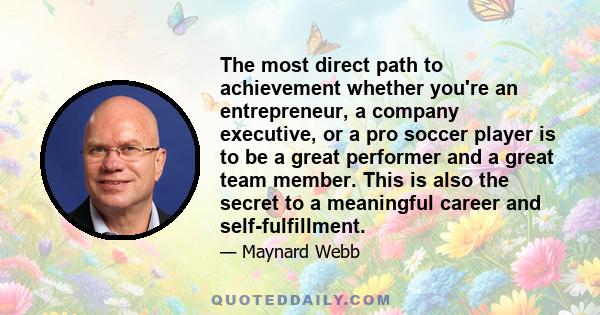 The most direct path to achievement whether you're an entrepreneur, a company executive, or a pro soccer player is to be a great performer and a great team member. This is also the secret to a meaningful career and