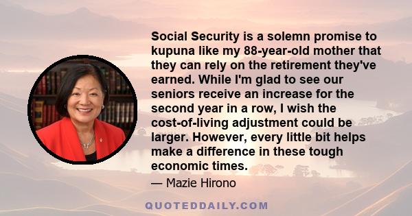 Social Security is a solemn promise to kupuna like my 88-year-old mother that they can rely on the retirement they've earned. While I'm glad to see our seniors receive an increase for the second year in a row, I wish