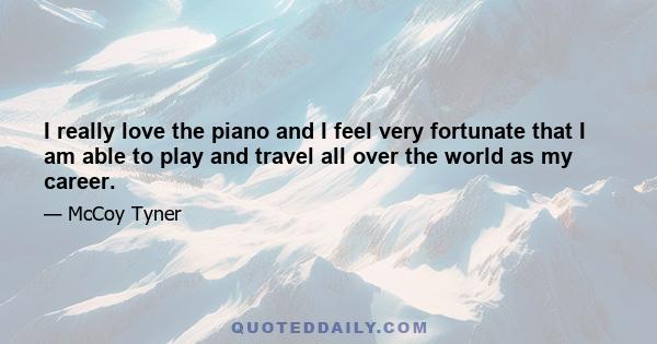 I really love the piano and I feel very fortunate that I am able to play and travel all over the world as my career.