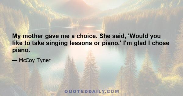 My mother gave me a choice. She said, 'Would you like to take singing lessons or piano.' I'm glad I chose piano.