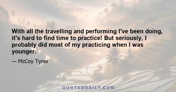 With all the travelling and performing I've been doing, it's hard to find time to practice! But seriously, I probably did most of my practicing when I was younger.