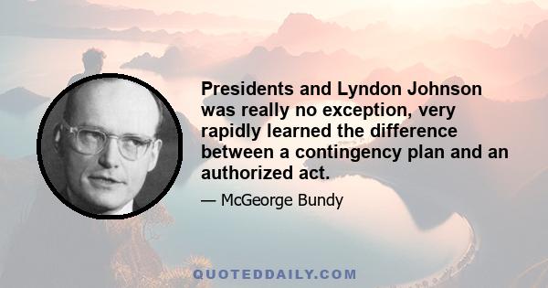 Presidents and Lyndon Johnson was really no exception, very rapidly learned the difference between a contingency plan and an authorized act.