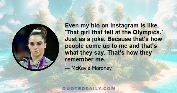Even my bio on Instagram is like, 'That girl that fell at the Olympics.' Just as a joke. Because that's how people come up to me and that's what they say. That's how they remember me.